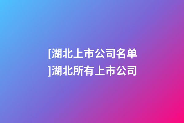 [湖北上市公司名单]湖北所有上市公司-第1张-公司起名-玄机派